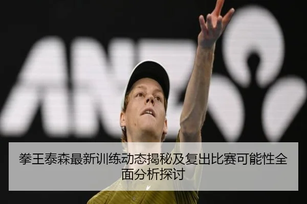 拳王泰森最新训练动态揭秘及复出比赛可能性全面分析探讨